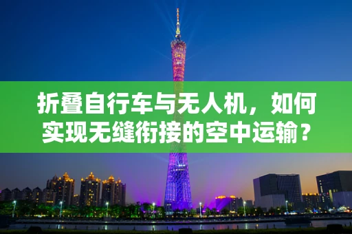 折叠自行车与无人机，如何实现无缝衔接的空中运输？