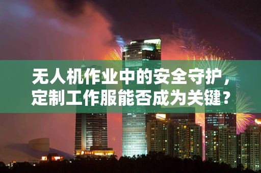 无人机作业中的安全守护，定制工作服能否成为关键？