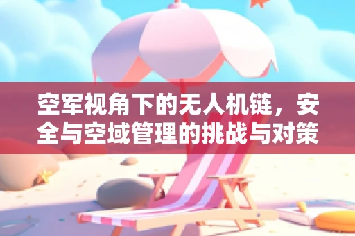 空军视角下的无人机链，安全与空域管理的挑战与对策