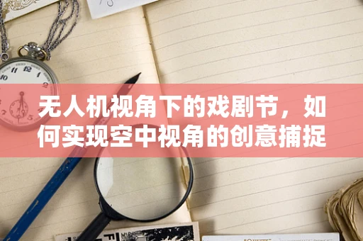 无人机视角下的戏剧节，如何实现空中视角的创意捕捉？