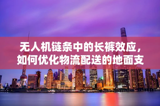 无人机链条中的长裤效应，如何优化物流配送的地面支持？
