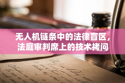 无人机链条中的法律盲区，法庭审判席上的技术拷问