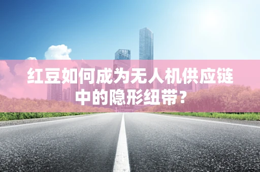 红豆如何成为无人机供应链中的隐形纽带？