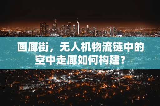 画廊街，无人机物流链中的空中走廊如何构建？