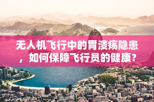 无人机飞行中的胃溃疡隐患，如何保障飞行员的健康？