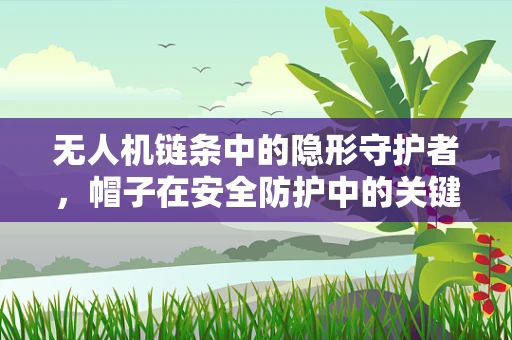 无人机链条中的隐形守护者，帽子在安全防护中的关键角色？