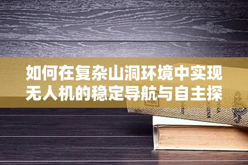 如何在复杂山洞环境中实现无人机的稳定导航与自主探索？
