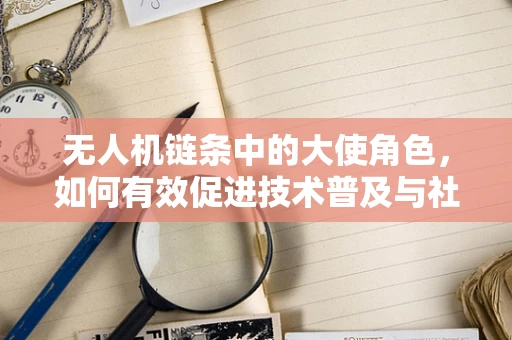 无人机链条中的大使角色，如何有效促进技术普及与社区建设？