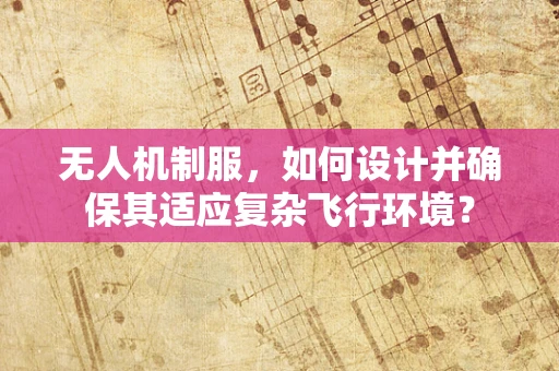 无人机制服，如何设计并确保其适应复杂飞行环境？