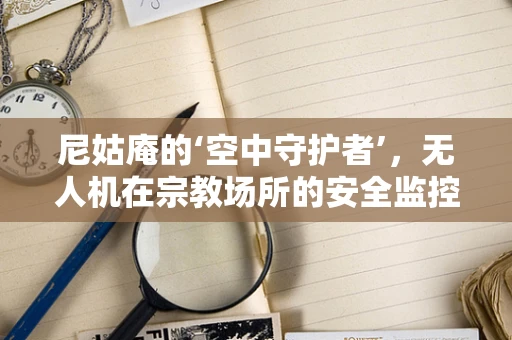 尼姑庵的‘空中守护者’，无人机在宗教场所的安全监控中扮演的角色？