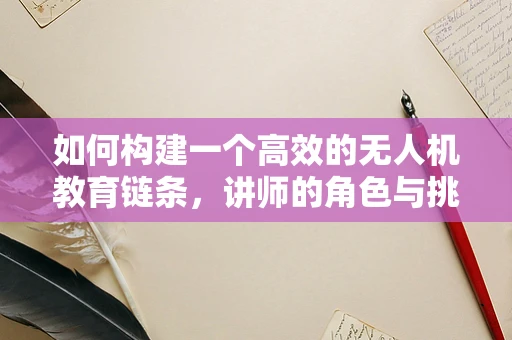 如何构建一个高效的无人机教育链条，讲师的角色与挑战？