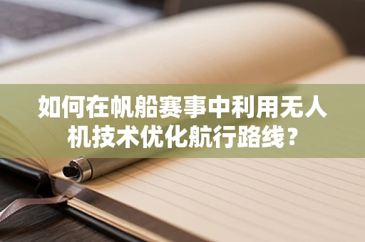 如何在帆船赛事中利用无人机技术优化航行路线？