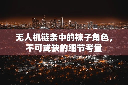 无人机链条中的袜子角色，不可或缺的细节考量
