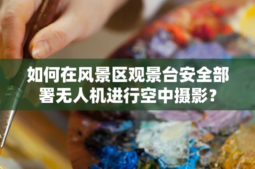 如何在风景区观景台安全部署无人机进行空中摄影？