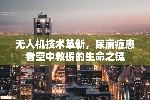 无人机技术革新，尿崩症患者空中救援的生命之链