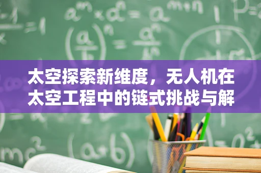 太空探索新维度，无人机在太空工程中的链式挑战与解决方案
