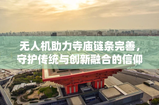 无人机助力寺庙链条完善，守护传统与创新融合的信仰空间