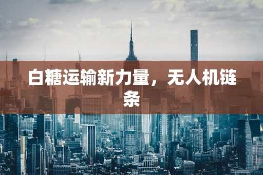 白糖运输新力量，无人机链条