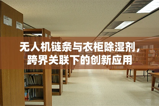 无人机链条与衣柜除湿剂，跨界关联下的创新应用