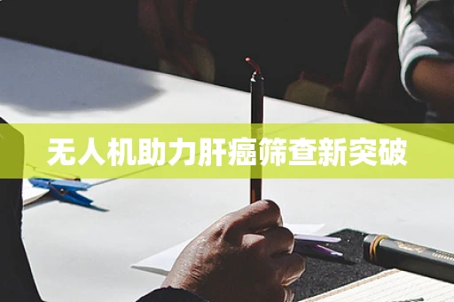 无人机助力肝癌筛查新突破