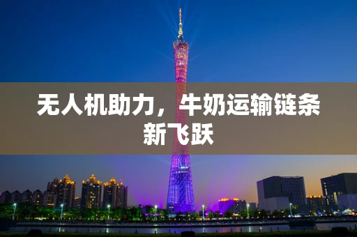 无人机助力，牛奶运输链条新飞跃
