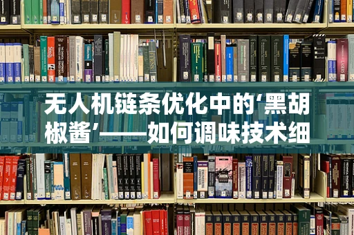 无人机链条优化中的‘黑胡椒酱’——如何调味技术细节以提升性能？