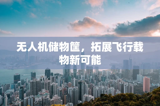 无人机储物筐，拓展飞行载物新可能
