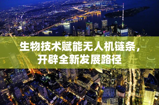 生物技术赋能无人机链条，开辟全新发展路径