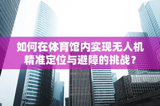 如何在体育馆内实现无人机精准定位与避障的挑战？