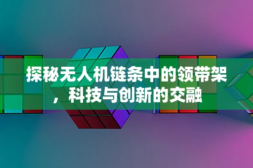 探秘无人机链条中的领带架，科技与创新的交融