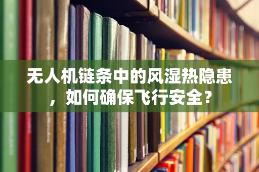 无人机链条中的风湿热隐患，如何确保飞行安全？