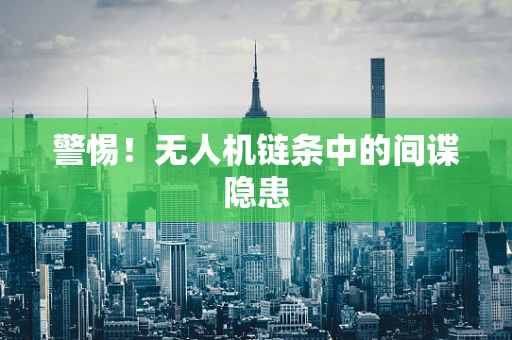 警惕！无人机链条中的间谍隐患