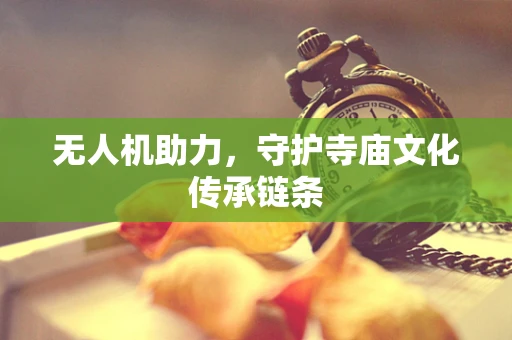 无人机助力，守护寺庙文化传承链条