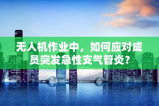 无人机作业中，如何应对成员突发急性支气管炎？