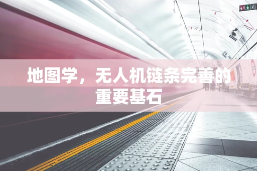 地图学，无人机链条完善的重要基石