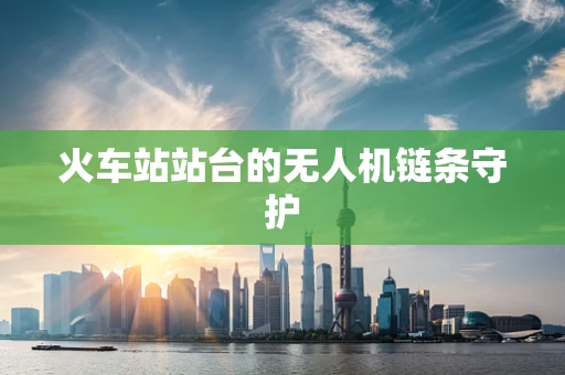 火车站站台的无人机链条守护
