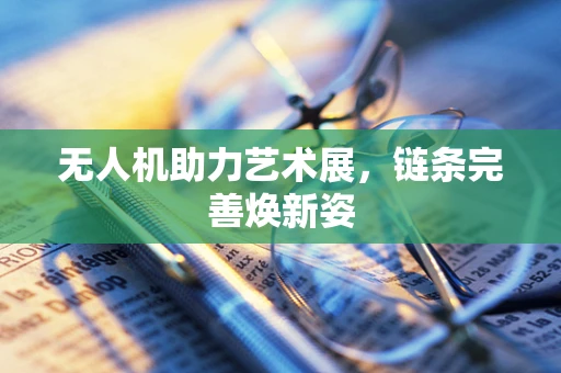 无人机助力艺术展，链条完善焕新姿
