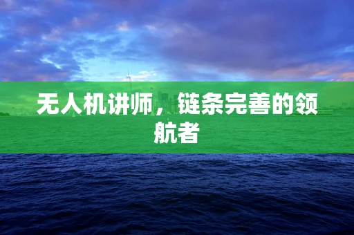无人机讲师，链条完善的领航者