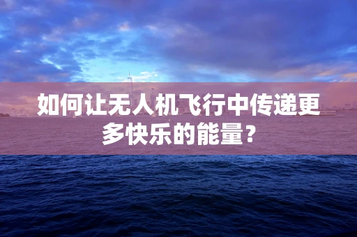 如何让无人机飞行中传递更多快乐的能量？