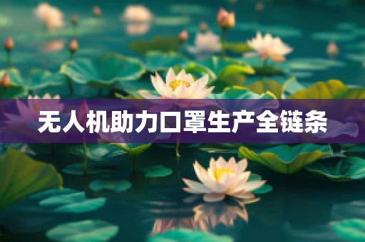 无人机助力口罩生产全链条