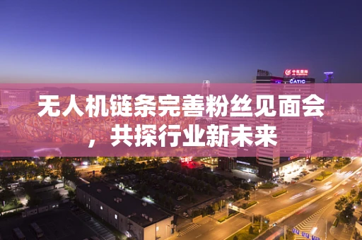 无人机链条完善粉丝见面会，共探行业新未来