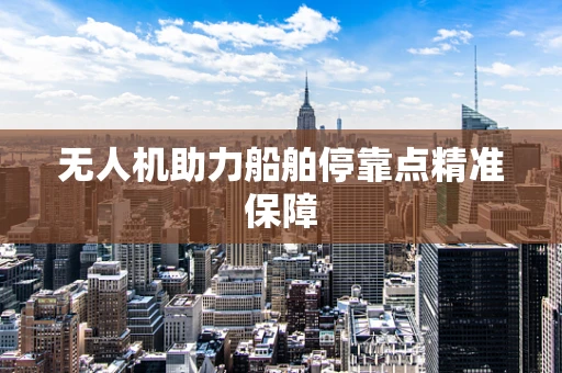 无人机助力船舶停靠点精准保障