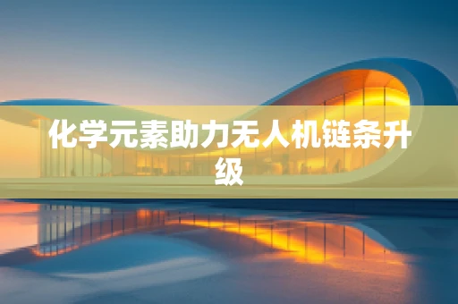 化学元素助力无人机链条升级