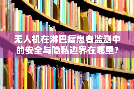 无人机在淋巴瘤患者监测中的安全与隐私边界在哪里？