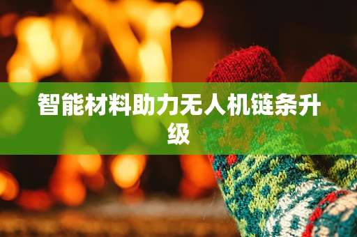 智能材料助力无人机链条升级