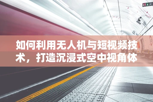 如何利用无人机与短视频技术，打造沉浸式空中视角体验？