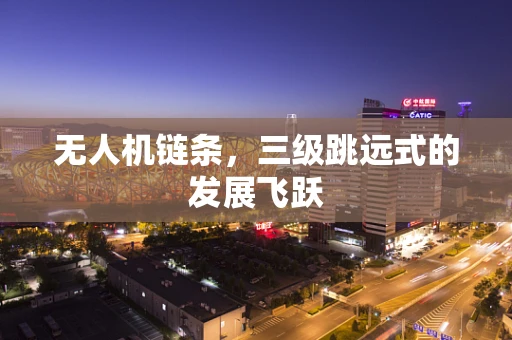 无人机链条，三级跳远式的发展飞跃