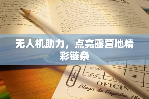 无人机助力，点亮露营地精彩链条