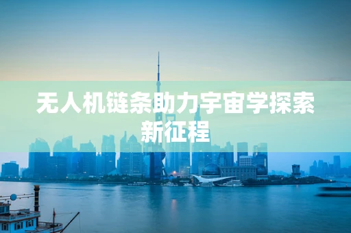 无人机链条助力宇宙学探索新征程