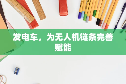 发电车，为无人机链条完善赋能